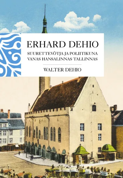 Walter Dehio, «Erhard Dehio. Suurettevõtja ja poliitikuna vanas hansalinnas Tallinnas».